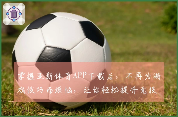 掌握亚新体育APP下载后，不再为游戏技巧而烦恼，让你轻松提升竞技水平！