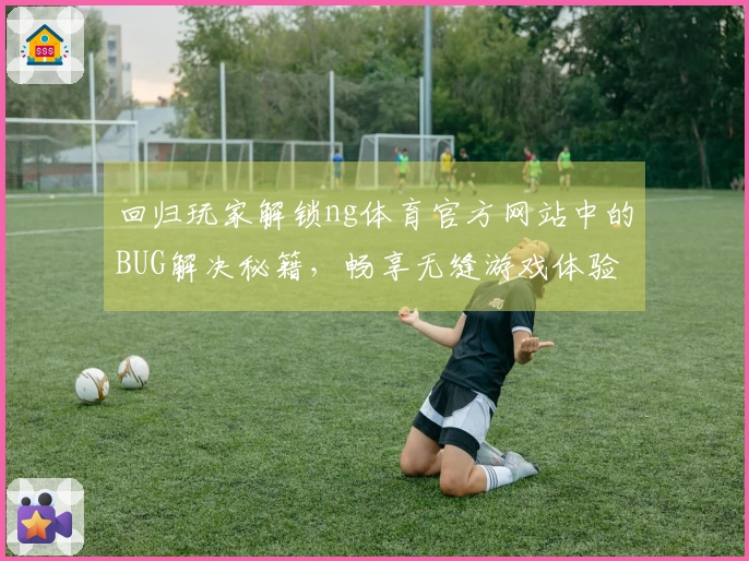 回归玩家解锁ng体育官方网站中的BUG解决秘籍，畅享无缝游戏体验