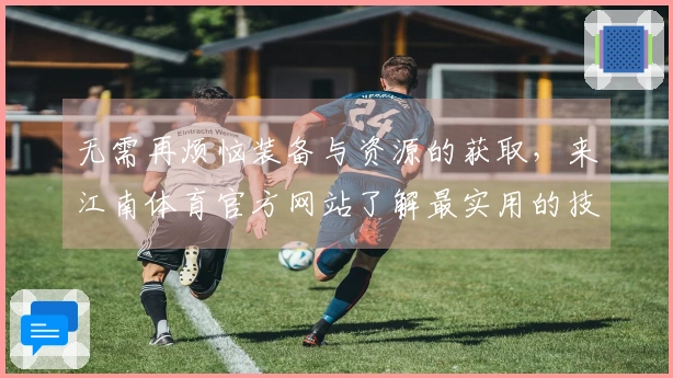 无需再烦恼装备与资源的获取，来江南体育官方网站了解最实用的技巧吧！