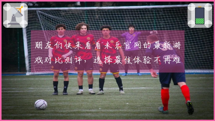 朋友们快来看看米乐官网的最新游戏对比测评，选择最佳体验不再难！