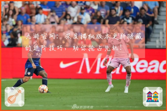 九游官网：深度揭秘版本更新暗藏的进阶技巧，助你抢占先机！