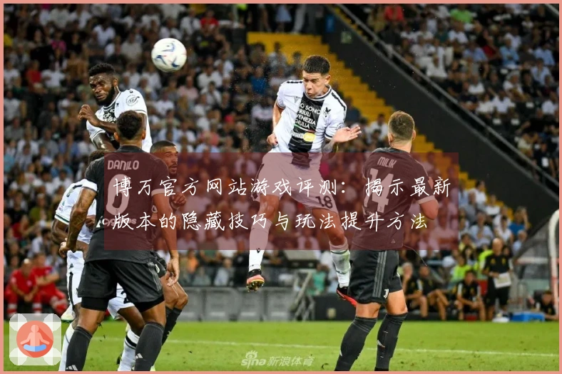 博万官方网站游戏评测：揭示最新版本的隐藏技巧与玩法提升方法