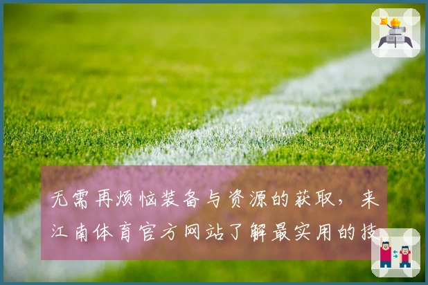 无需再烦恼装备与资源的获取，来江南体育官方网站了解最实用的技巧吧！
