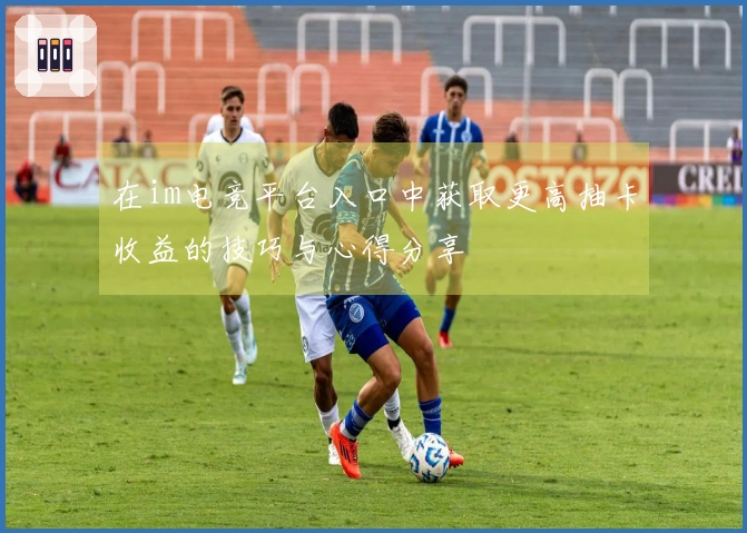 在im电竞平台入口中获取更高抽卡收益的技巧与心得分享