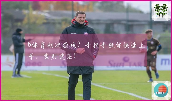 b体育初次尝试？手把手教你快速上手，告别迷茫！