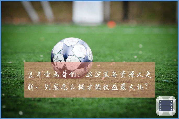 金年会老哥们，这波装备资源大更新，到底怎么搞才能收益最大化？