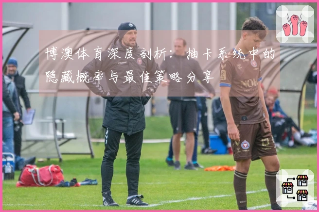 博澳体育深度剖析：抽卡系统中的隐藏概率与最佳策略分享