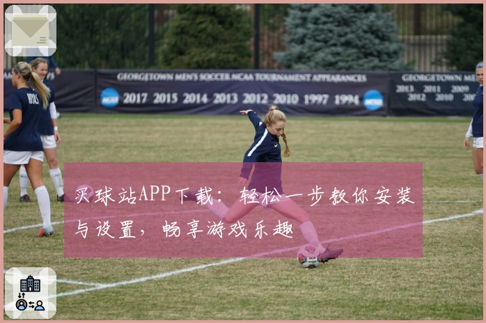 买球站APP下载：轻松一步教你安装与设置，畅享游戏乐趣
