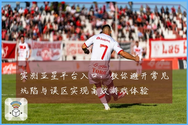 实测亚星平台入口，教你避开常见坑陷与误区实现高效游戏体验