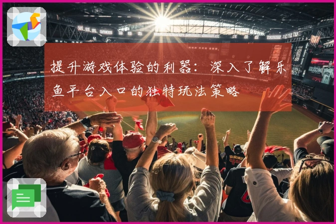 提升游戏体验的利器：深入了解乐鱼平台入口的独特玩法策略