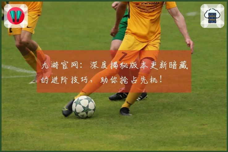 九游官网：深度揭秘版本更新暗藏的进阶技巧，助你抢占先机！