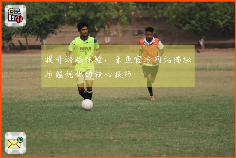 提升游戏体验，乐鱼官方网站揭秘性能优化的核心技巧