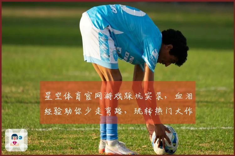 星空体育官网游戏踩坑实录，血泪经验助你少走弯路，玩转热门大作！