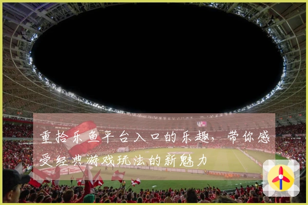 重拾乐鱼平台入口的乐趣，带你感受经典游戏玩法的新魅力