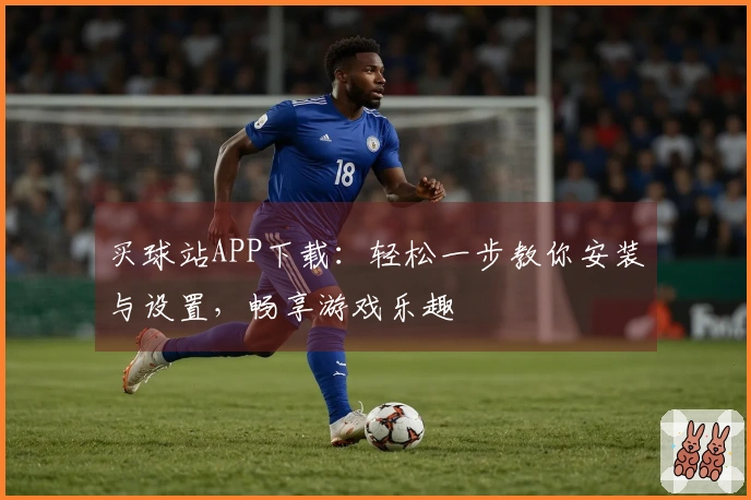 买球站APP下载：轻松一步教你安装与设置，畅享游戏乐趣