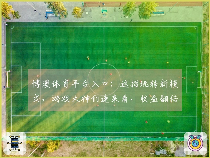 博澳体育平台入口：这招玩转新模式，游戏大神们速来看，收益翻倍不是梦！