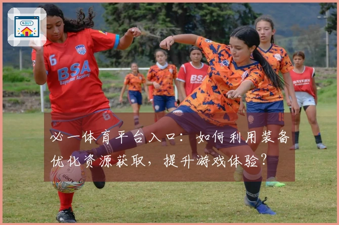 必一体育平台入口：如何利用装备优化资源获取，提升游戏体验？