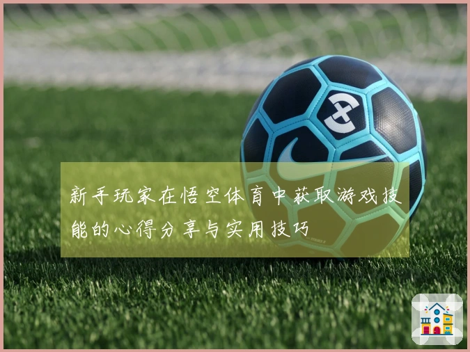新手玩家在悟空体育中获取游戏技能的心得分享与实用技巧