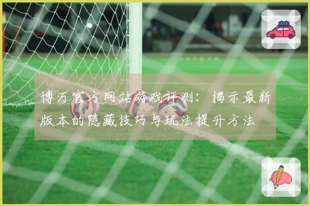 博万官方网站游戏评测：揭示最新版本的隐藏技巧与玩法提升方法
