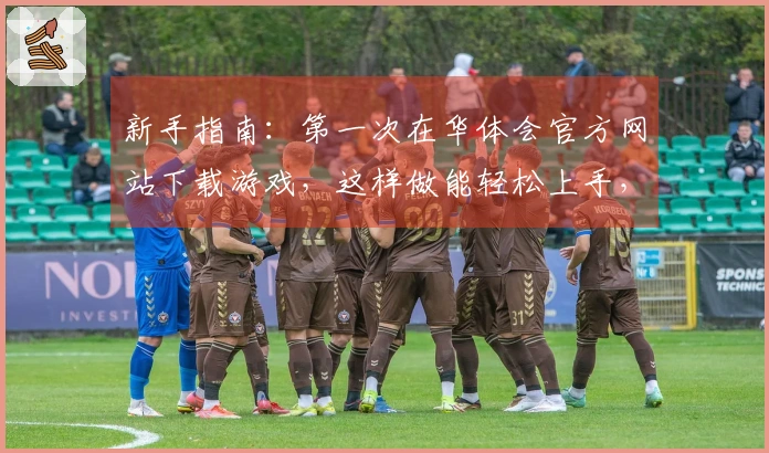 新手指南：第一次在华体会官方网站下载游戏，这样做能轻松上手，告别繁琐步骤