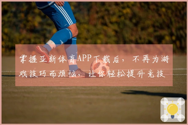 掌握亚新体育APP下载后，不再为游戏技巧而烦恼，让你轻松提升竞技水平！