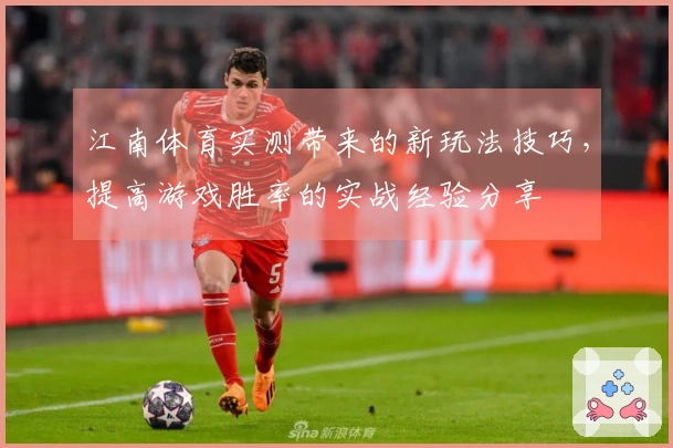 江南体育实测带来的新玩法技巧，提高游戏胜率的实战经验分享